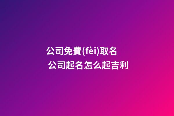 公司免費(fèi)取名 公司起名怎么起吉利